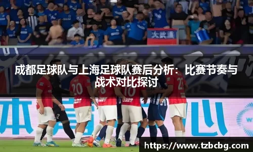 成都足球队与上海足球队赛后分析：比赛节奏与战术对比探讨