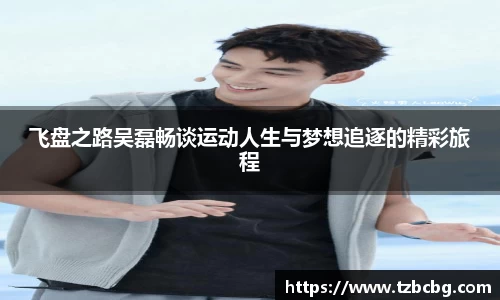 飞盘之路吴磊畅谈运动人生与梦想追逐的精彩旅程