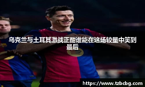 乌克兰与土耳其激战正酣谁能在这场较量中笑到最后