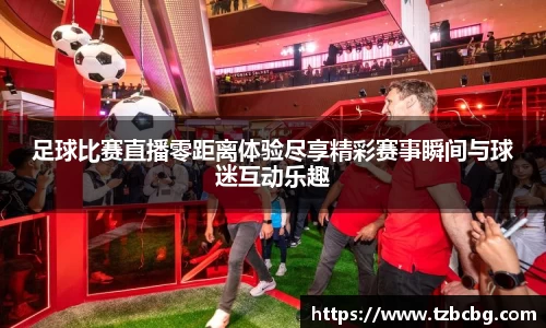 足球比赛直播零距离体验尽享精彩赛事瞬间与球迷互动乐趣