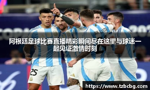 阿根廷足球比赛直播精彩瞬间尽在这里与球迷一起见证激情时刻