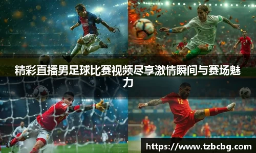 精彩直播男足球比赛视频尽享激情瞬间与赛场魅力