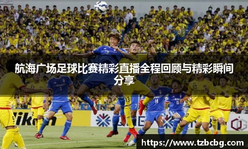 航海广场足球比赛精彩直播全程回顾与精彩瞬间分享