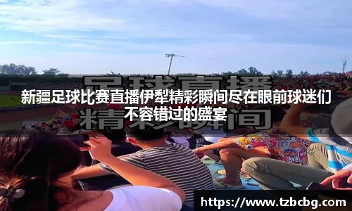 新疆足球比赛直播伊犁精彩瞬间尽在眼前球迷们不容错过的盛宴