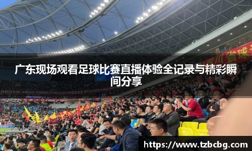 广东现场观看足球比赛直播体验全记录与精彩瞬间分享