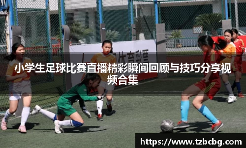 小学生足球比赛直播精彩瞬间回顾与技巧分享视频合集