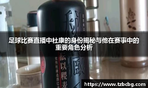 足球比赛直播中杜康的身份揭秘与他在赛事中的重要角色分析