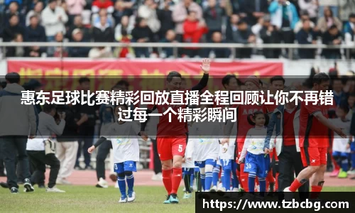 惠东足球比赛精彩回放直播全程回顾让你不再错过每一个精彩瞬间