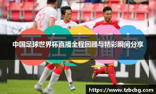 中国足球世界杯直播全程回顾与精彩瞬间分享