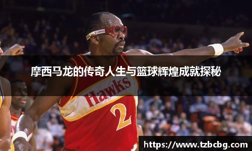 摩西马龙的传奇人生与篮球辉煌成就探秘