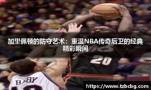 加里佩顿的防守艺术：重温NBA传奇后卫的经典精彩瞬间