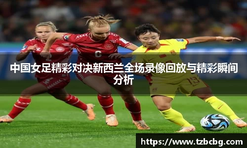 中国女足精彩对决新西兰全场录像回放与精彩瞬间分析
