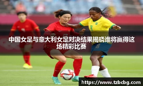 中国女足与意大利女足对决结果揭晓谁将赢得这场精彩比赛