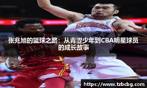 张兆旭的篮球之路：从青涩少年到CBA明星球员的成长故事