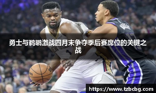 勇士与鹈鹕激战四月末争夺季后赛席位的关键之战