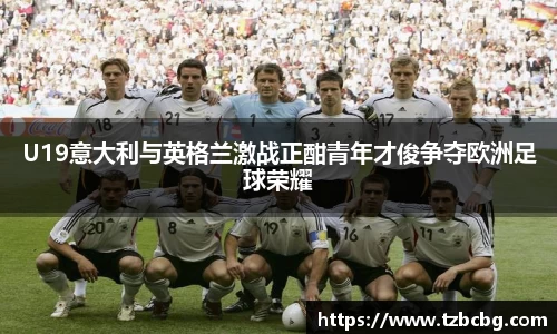 U19意大利与英格兰激战正酣青年才俊争夺欧洲足球荣耀