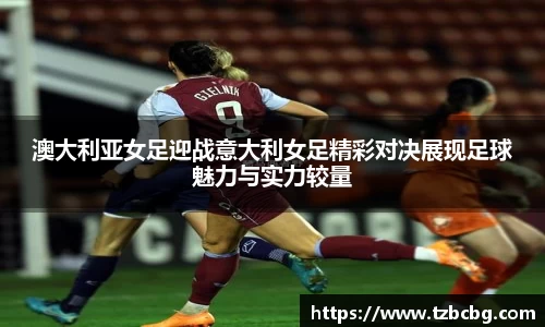 澳大利亚女足迎战意大利女足精彩对决展现足球魅力与实力较量