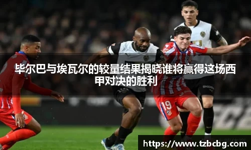 毕尔巴与埃瓦尔的较量结果揭晓谁将赢得这场西甲对决的胜利