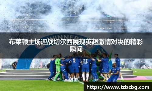 布莱顿主场迎战切尔西展现英超激情对决的精彩瞬间