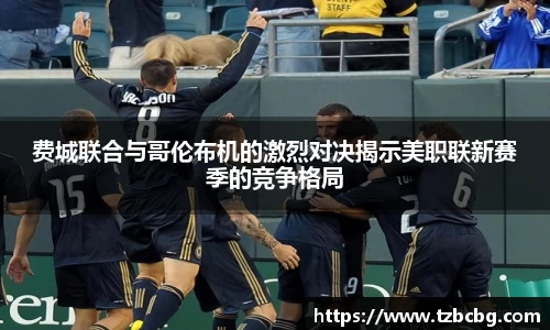 费城联合与哥伦布机的激烈对决揭示美职联新赛季的竞争格局