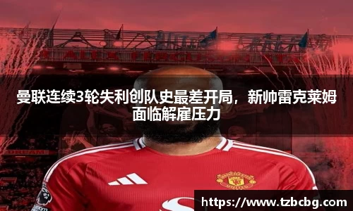 曼联连续3轮失利创队史最差开局，新帅雷克莱姆面临解雇压力